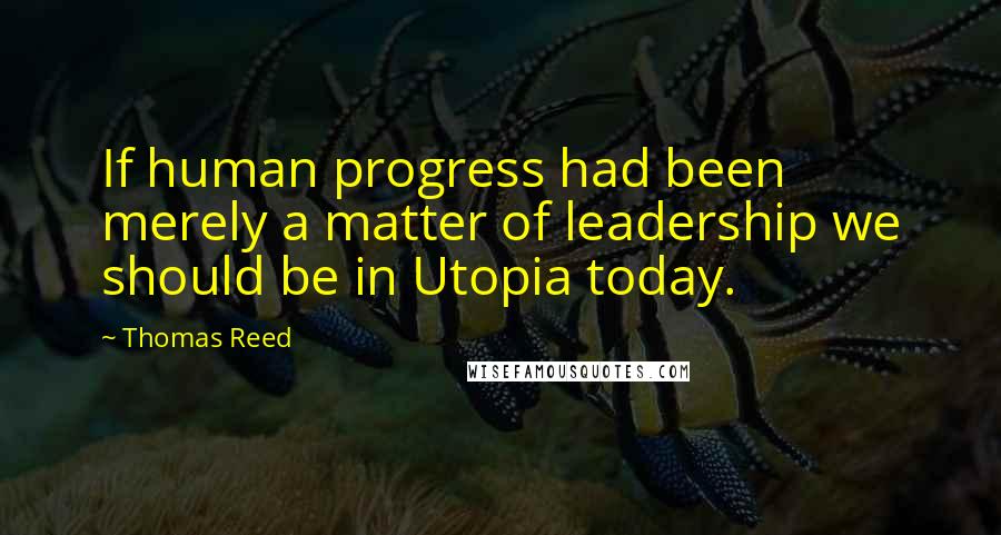 Thomas Reed Quotes: If human progress had been merely a matter of leadership we should be in Utopia today.