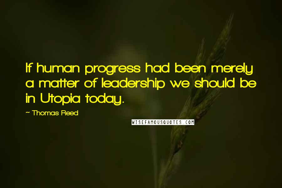 Thomas Reed Quotes: If human progress had been merely a matter of leadership we should be in Utopia today.