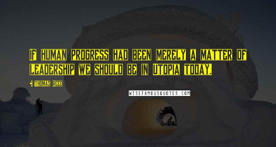 Thomas Reed Quotes: If human progress had been merely a matter of leadership we should be in Utopia today.