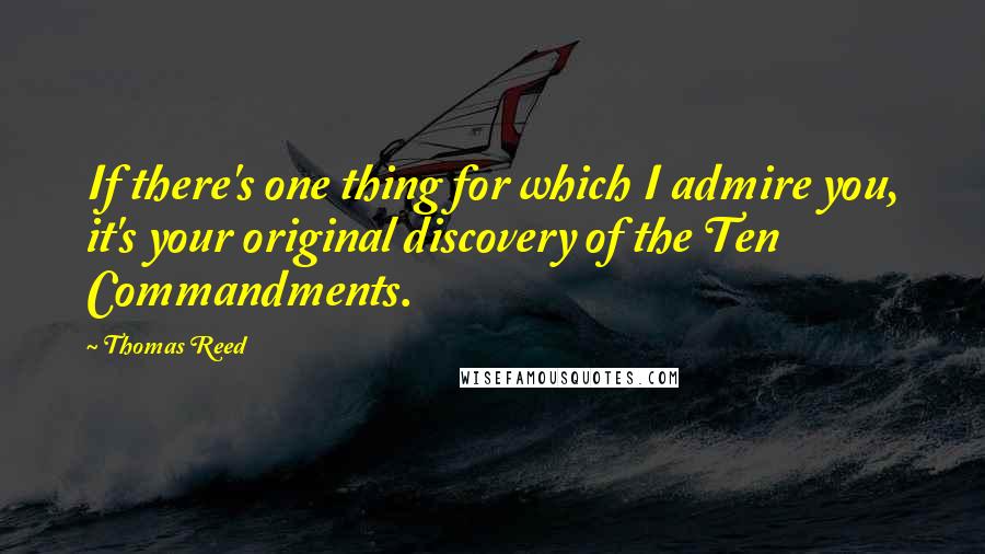 Thomas Reed Quotes: If there's one thing for which I admire you, it's your original discovery of the Ten Commandments.