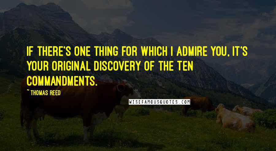 Thomas Reed Quotes: If there's one thing for which I admire you, it's your original discovery of the Ten Commandments.