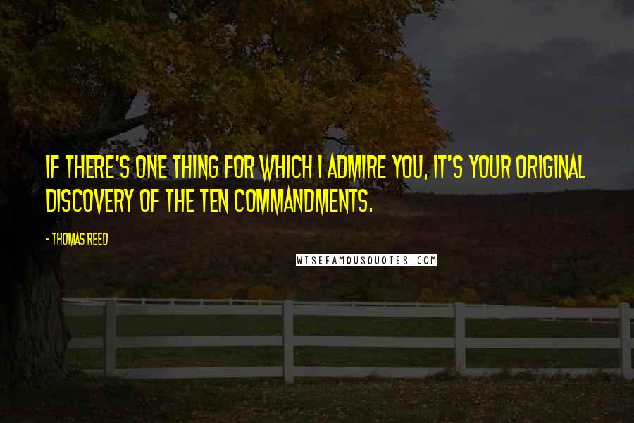 Thomas Reed Quotes: If there's one thing for which I admire you, it's your original discovery of the Ten Commandments.