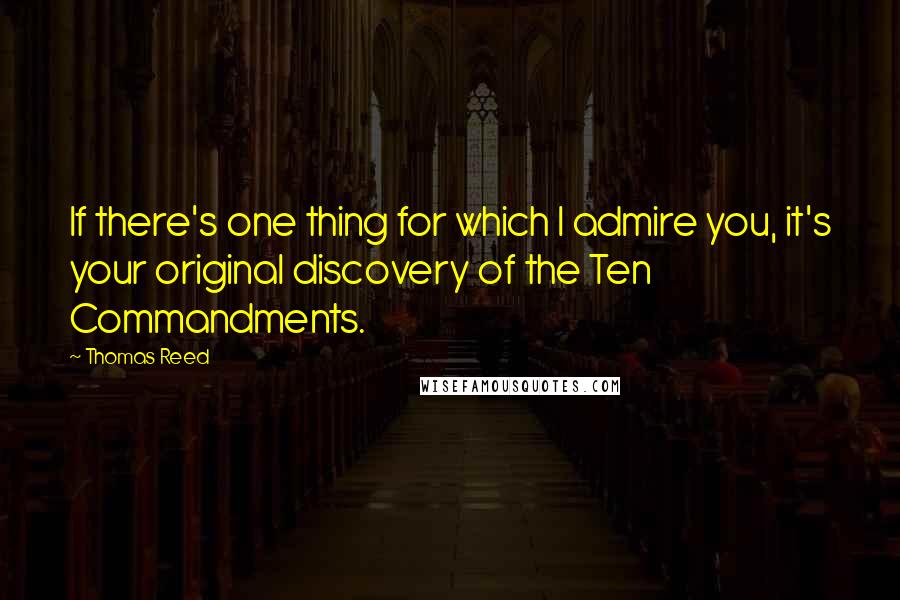 Thomas Reed Quotes: If there's one thing for which I admire you, it's your original discovery of the Ten Commandments.
