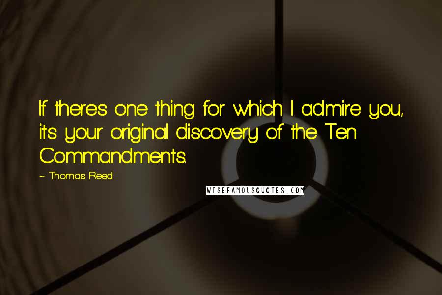 Thomas Reed Quotes: If there's one thing for which I admire you, it's your original discovery of the Ten Commandments.