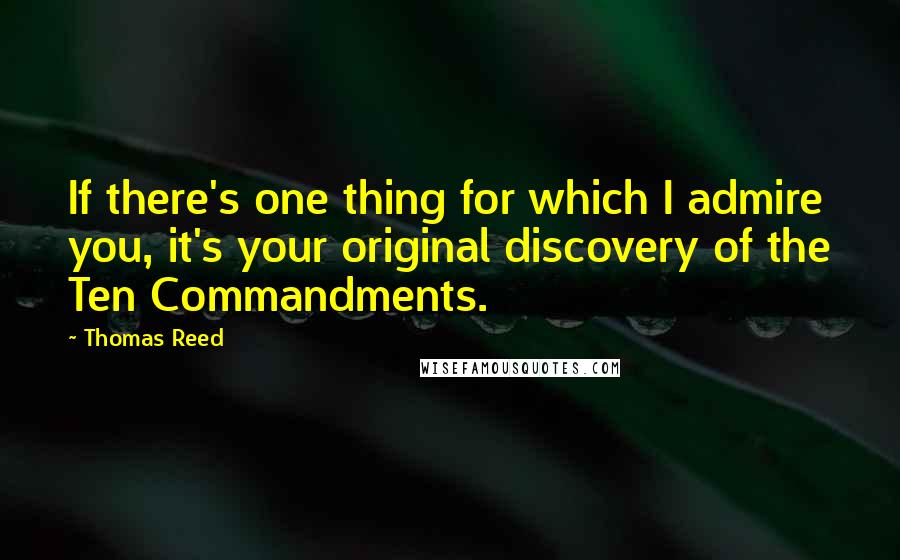 Thomas Reed Quotes: If there's one thing for which I admire you, it's your original discovery of the Ten Commandments.