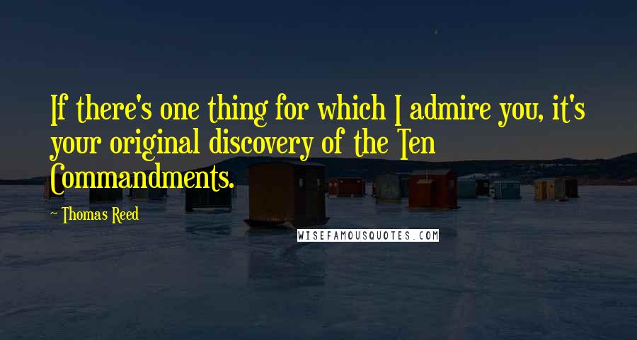 Thomas Reed Quotes: If there's one thing for which I admire you, it's your original discovery of the Ten Commandments.