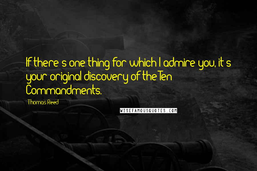 Thomas Reed Quotes: If there's one thing for which I admire you, it's your original discovery of the Ten Commandments.