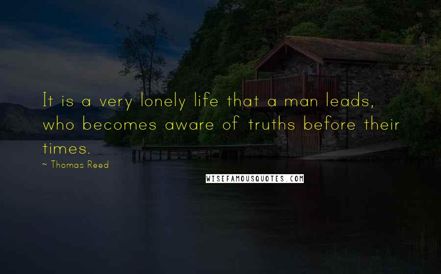 Thomas Reed Quotes: It is a very lonely life that a man leads, who becomes aware of truths before their times.