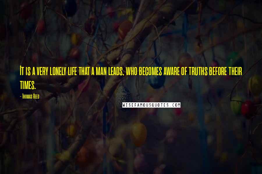 Thomas Reed Quotes: It is a very lonely life that a man leads, who becomes aware of truths before their times.