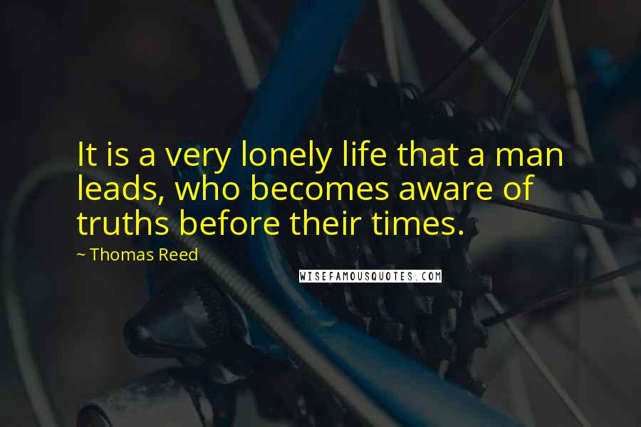 Thomas Reed Quotes: It is a very lonely life that a man leads, who becomes aware of truths before their times.