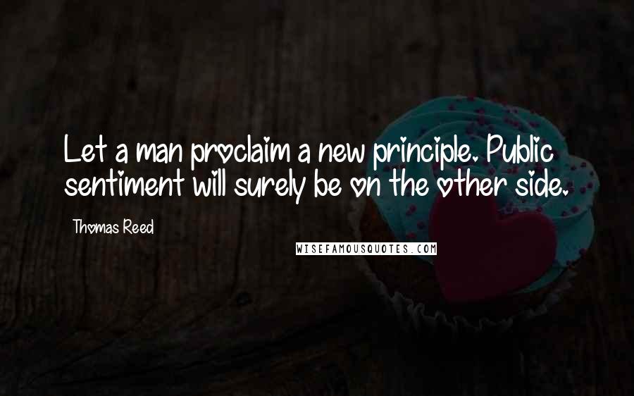 Thomas Reed Quotes: Let a man proclaim a new principle. Public sentiment will surely be on the other side.