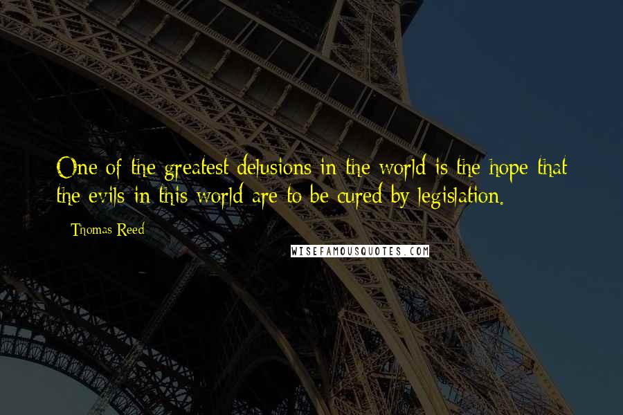 Thomas Reed Quotes: One of the greatest delusions in the world is the hope that the evils in this world are to be cured by legislation.