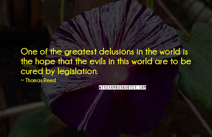 Thomas Reed Quotes: One of the greatest delusions in the world is the hope that the evils in this world are to be cured by legislation.