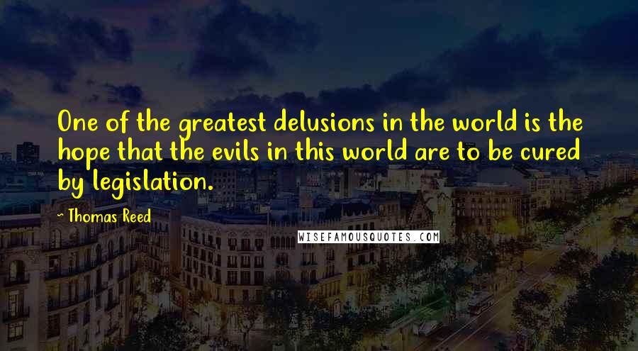 Thomas Reed Quotes: One of the greatest delusions in the world is the hope that the evils in this world are to be cured by legislation.