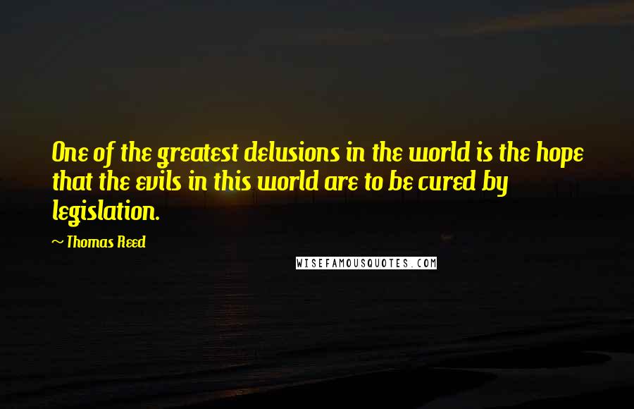 Thomas Reed Quotes: One of the greatest delusions in the world is the hope that the evils in this world are to be cured by legislation.