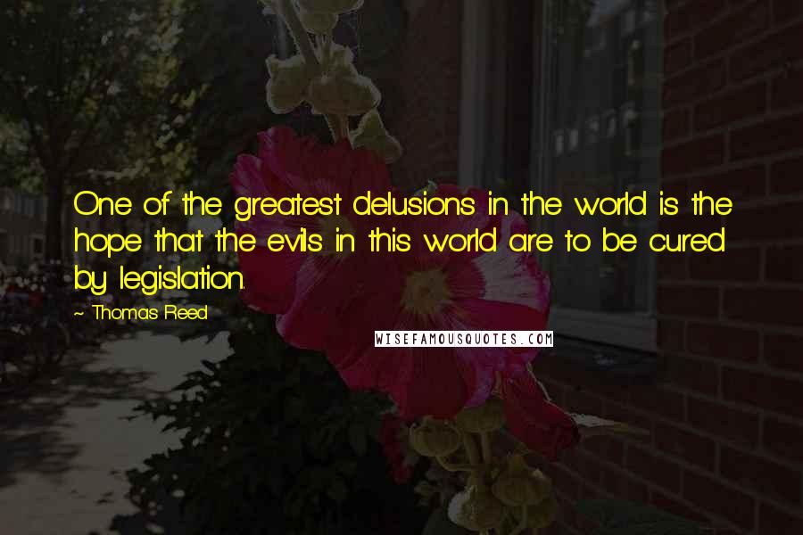 Thomas Reed Quotes: One of the greatest delusions in the world is the hope that the evils in this world are to be cured by legislation.
