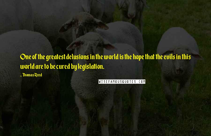 Thomas Reed Quotes: One of the greatest delusions in the world is the hope that the evils in this world are to be cured by legislation.
