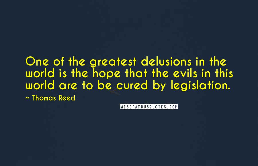 Thomas Reed Quotes: One of the greatest delusions in the world is the hope that the evils in this world are to be cured by legislation.