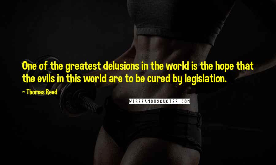 Thomas Reed Quotes: One of the greatest delusions in the world is the hope that the evils in this world are to be cured by legislation.
