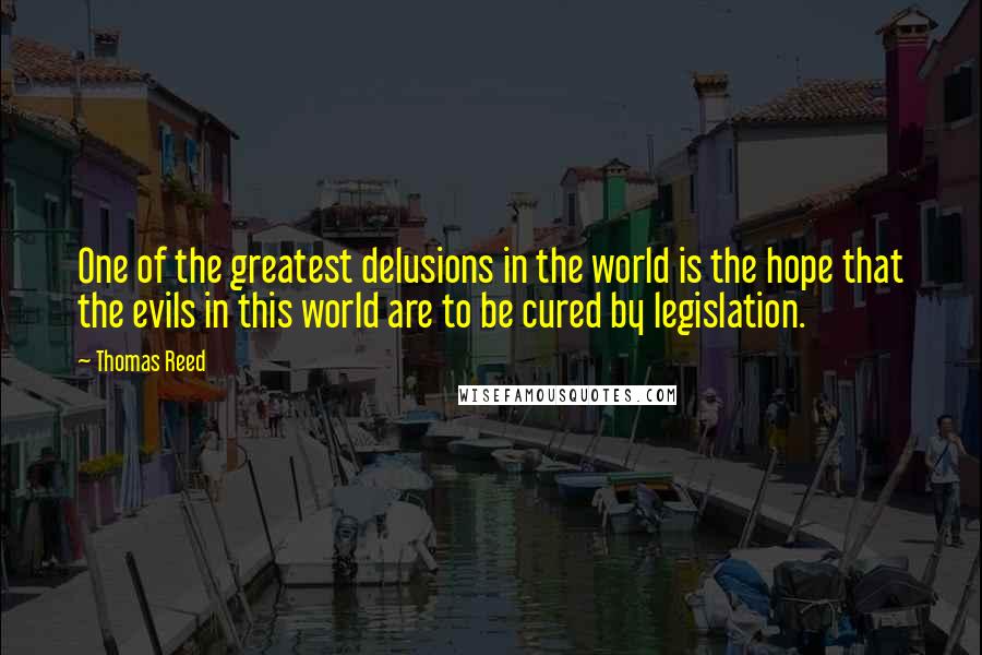 Thomas Reed Quotes: One of the greatest delusions in the world is the hope that the evils in this world are to be cured by legislation.