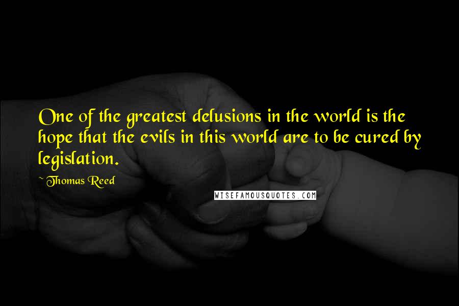 Thomas Reed Quotes: One of the greatest delusions in the world is the hope that the evils in this world are to be cured by legislation.