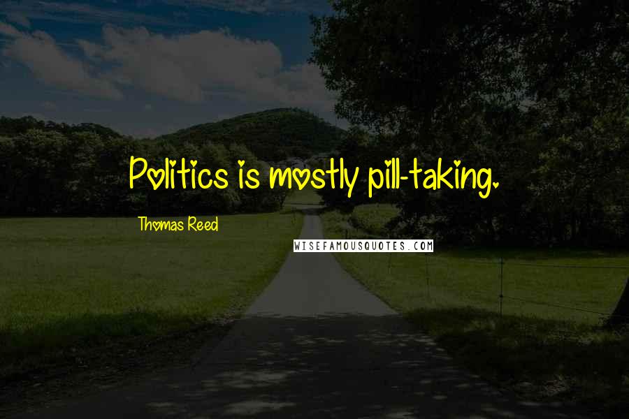 Thomas Reed Quotes: Politics is mostly pill-taking.