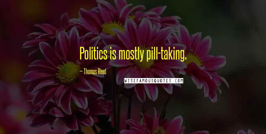 Thomas Reed Quotes: Politics is mostly pill-taking.