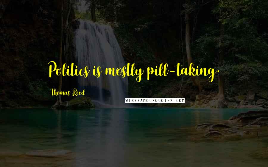 Thomas Reed Quotes: Politics is mostly pill-taking.
