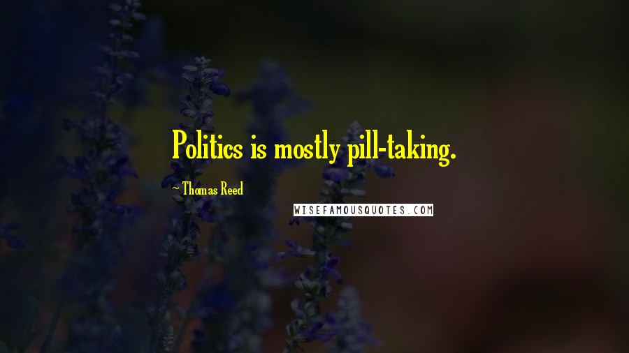 Thomas Reed Quotes: Politics is mostly pill-taking.