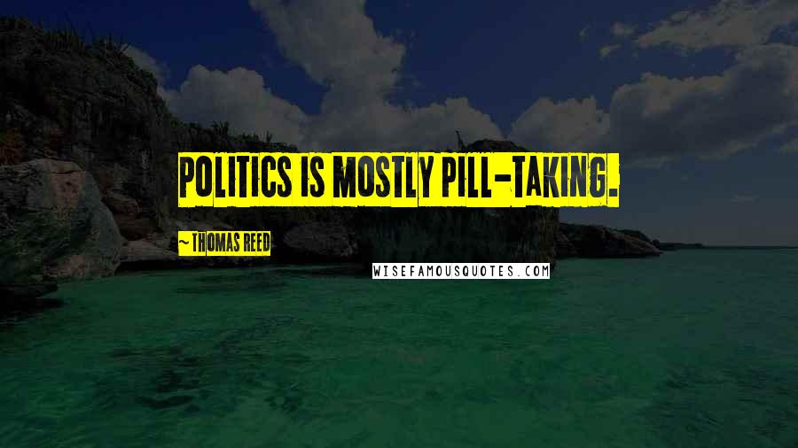 Thomas Reed Quotes: Politics is mostly pill-taking.