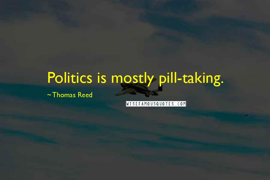 Thomas Reed Quotes: Politics is mostly pill-taking.