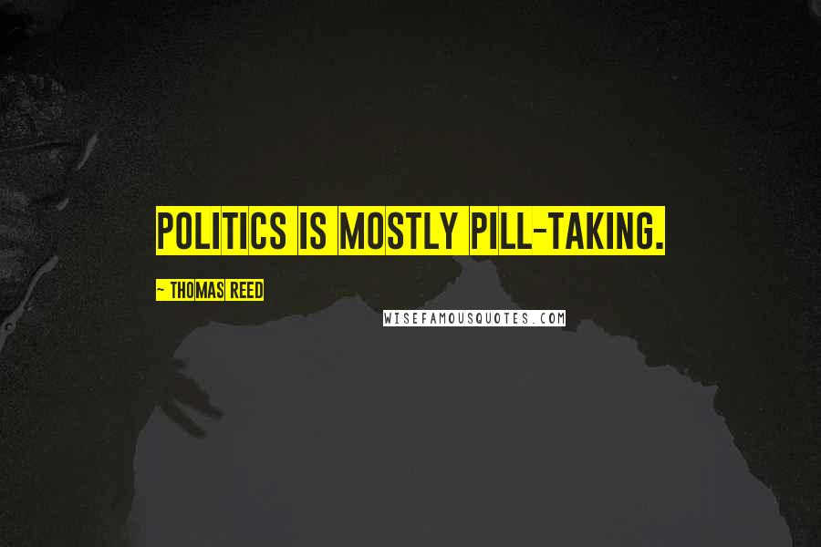 Thomas Reed Quotes: Politics is mostly pill-taking.