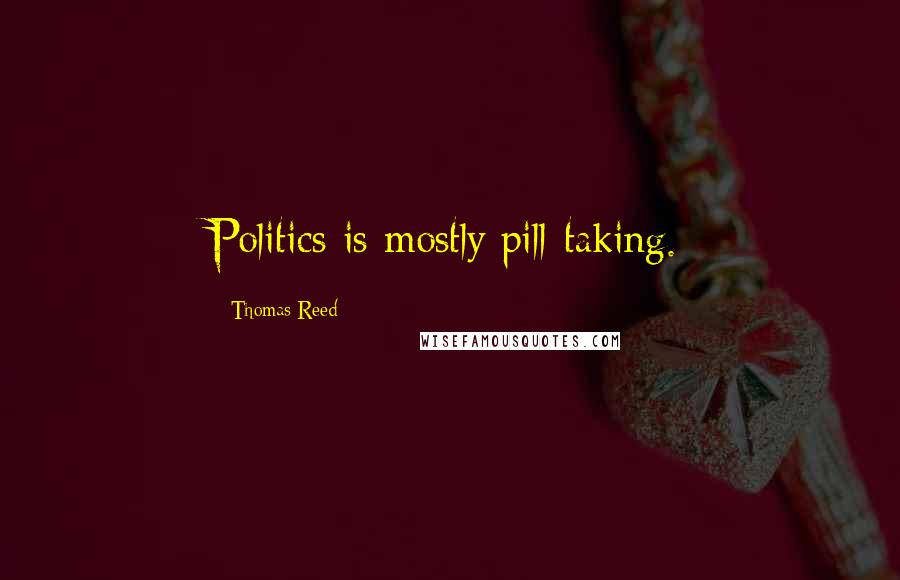 Thomas Reed Quotes: Politics is mostly pill-taking.