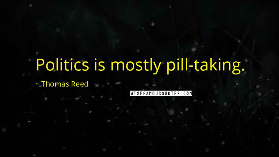 Thomas Reed Quotes: Politics is mostly pill-taking.