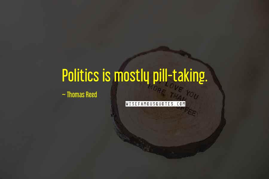 Thomas Reed Quotes: Politics is mostly pill-taking.