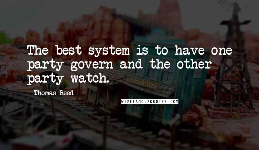 Thomas Reed Quotes: The best system is to have one party govern and the other party watch.