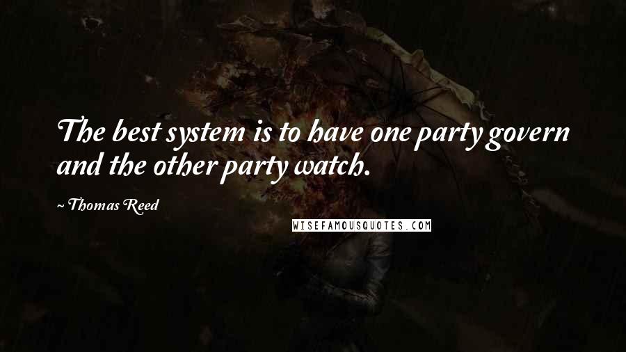 Thomas Reed Quotes: The best system is to have one party govern and the other party watch.