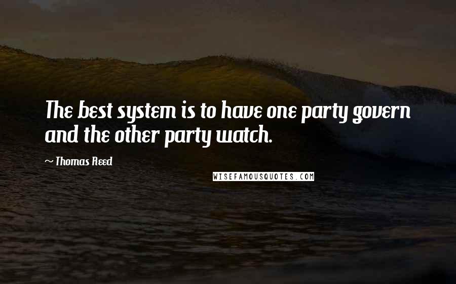 Thomas Reed Quotes: The best system is to have one party govern and the other party watch.