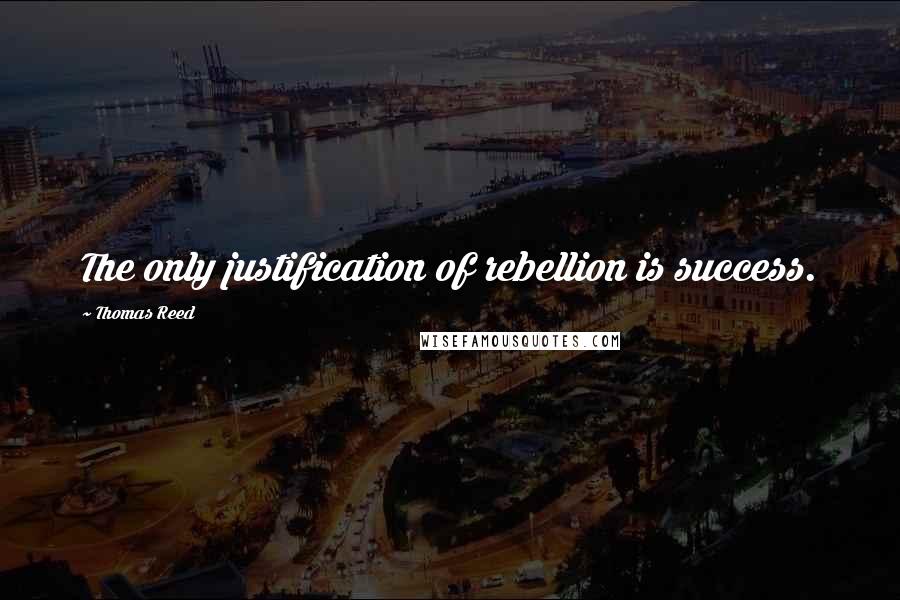 Thomas Reed Quotes: The only justification of rebellion is success.