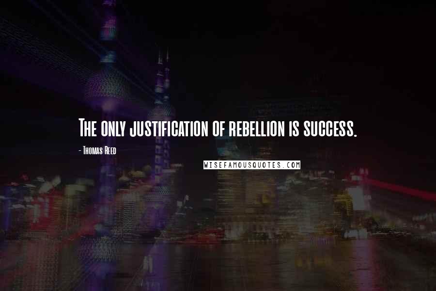 Thomas Reed Quotes: The only justification of rebellion is success.