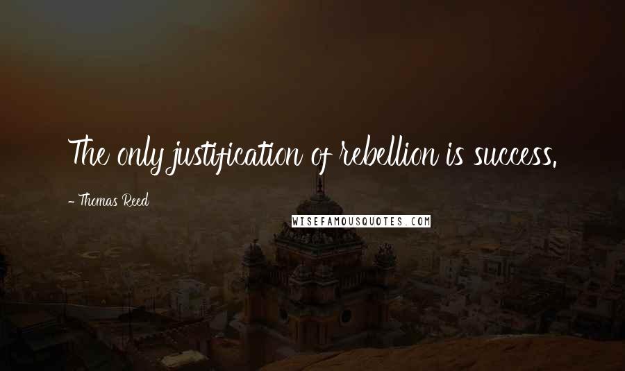 Thomas Reed Quotes: The only justification of rebellion is success.