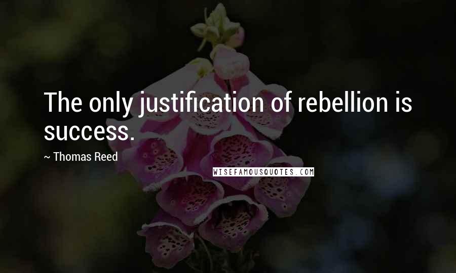 Thomas Reed Quotes: The only justification of rebellion is success.