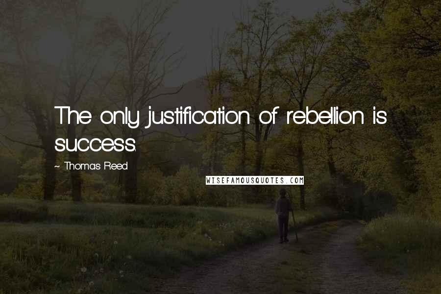 Thomas Reed Quotes: The only justification of rebellion is success.