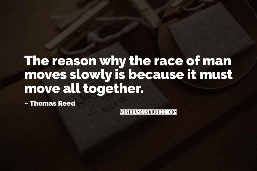 Thomas Reed Quotes: The reason why the race of man moves slowly is because it must move all together.