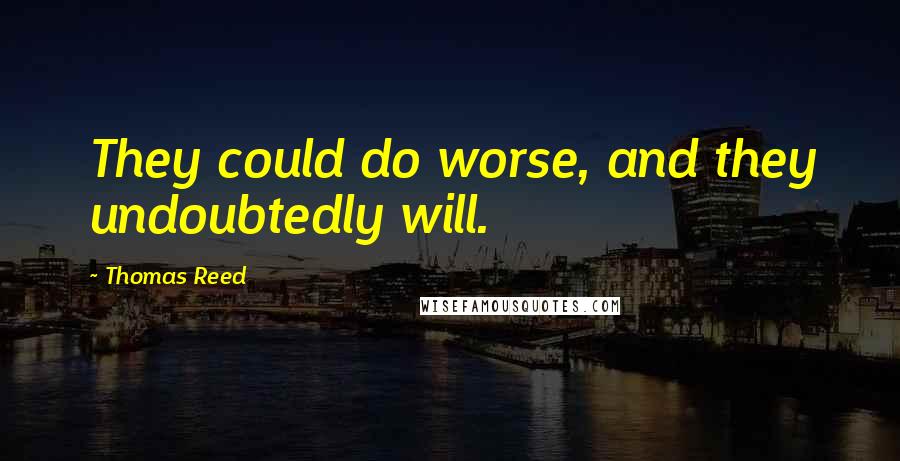 Thomas Reed Quotes: They could do worse, and they undoubtedly will.