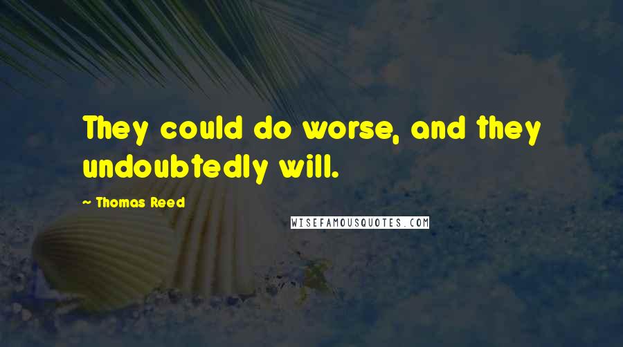 Thomas Reed Quotes: They could do worse, and they undoubtedly will.