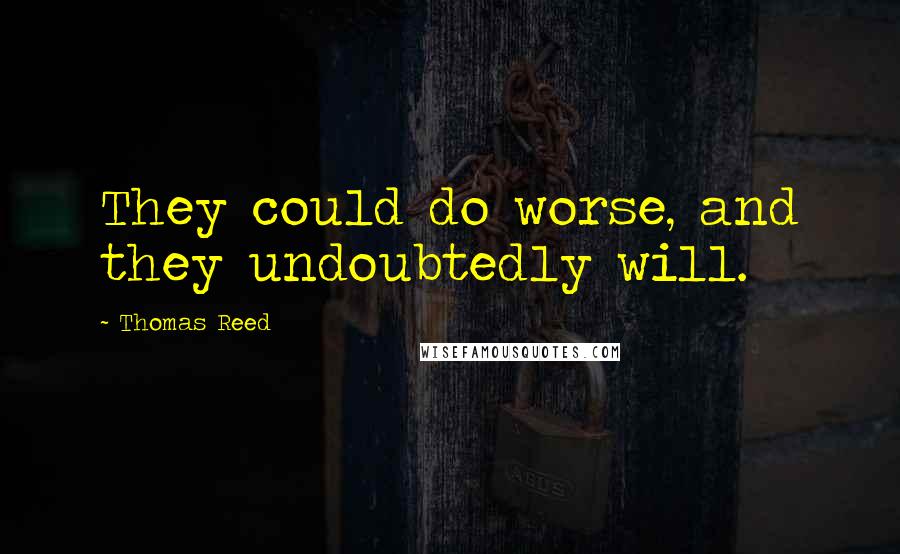 Thomas Reed Quotes: They could do worse, and they undoubtedly will.