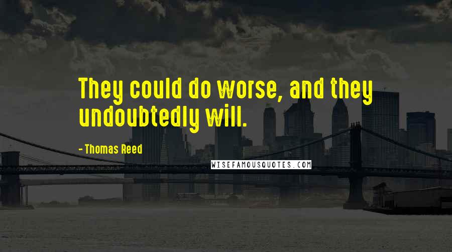 Thomas Reed Quotes: They could do worse, and they undoubtedly will.