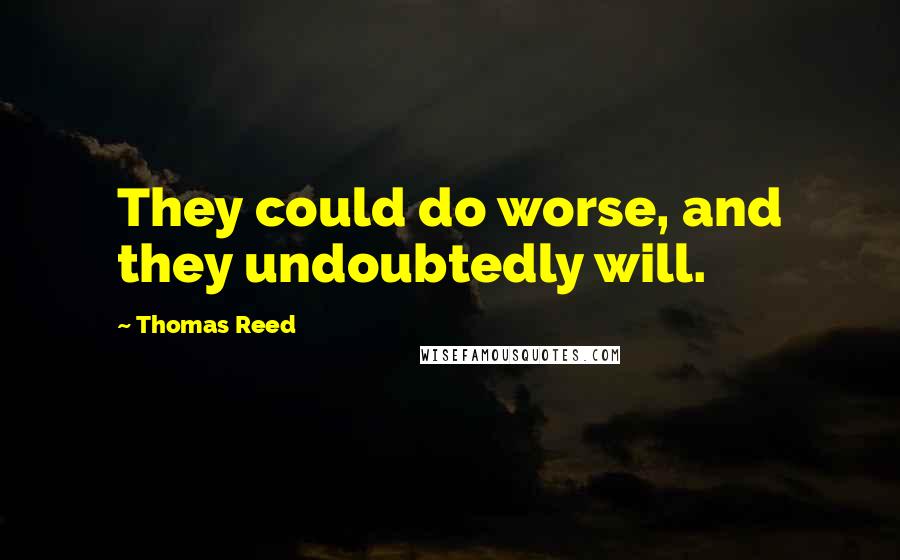 Thomas Reed Quotes: They could do worse, and they undoubtedly will.