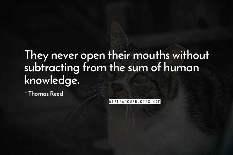 Thomas Reed Quotes: They never open their mouths without subtracting from the sum of human knowledge.